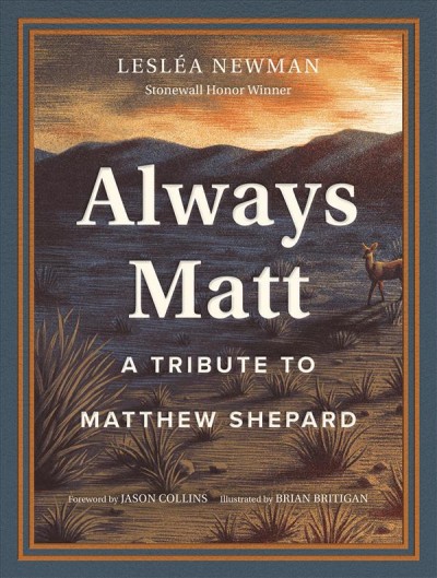 Always Matt : a tribute to Matthew Shepard / by Lesléa Newman ; foreword by Jason Collins ; illustrated by Brian Britigan.