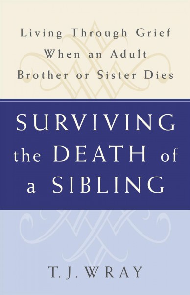 Surviving the death of a sibling : living through grief when an adult brother or sister dies / T.J. Wray ; foreword by Earl Thompson.