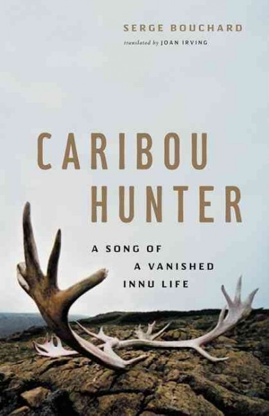 Caribou hunter : a song of a vanished Innu life / [as told to and edited by] Serge Bouchard ; translated by Joan Irving.