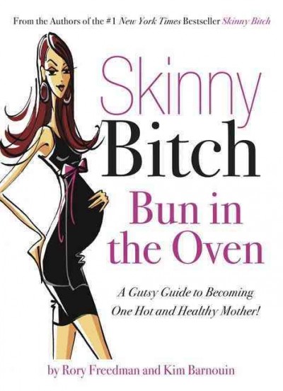 Skinny bitch : bun in the oven : a gutsy guide to becoming one hot and healthy mother! / by Rory Freedman and Kim Barnouin.