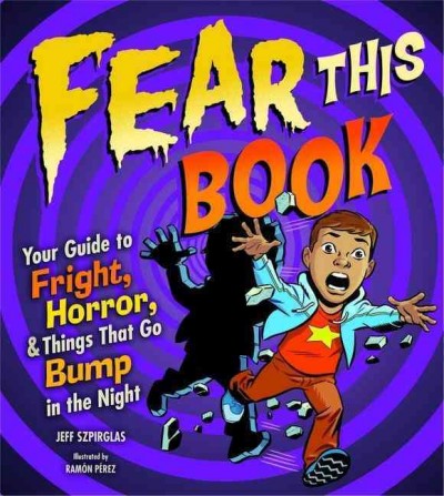 Fear this book : your guide to fright, horror, and things that go bump in the night  / written by Jeff Szpirglas ; illustrated by Rámon Pérez.