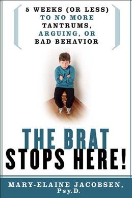 The brat stops here! : 5 weeks (or less) to no more tantrums, arguments, or bad behavior / Mary-Elaine Jacobsen.
